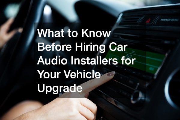 What to Know Before Hiring Car Audio Installers for Your Vehicle Upgrade